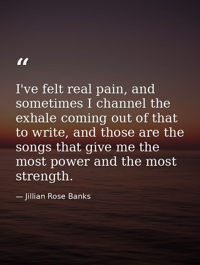 I've felt real pain, and sometimes I channel the exhale coming out of that to write, and those are the songs that give m — Jillian Rose Banks