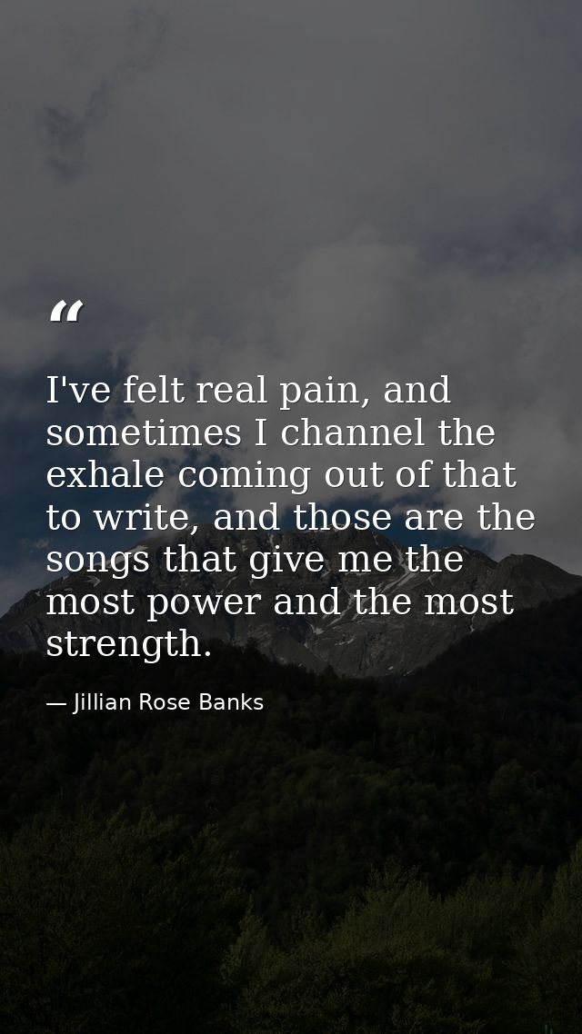I've felt real pain, and sometimes I channel the exhale coming out of that to write, and those are the songs that give m — Jillian Rose Banks