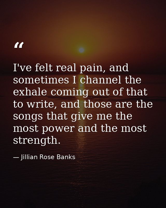 I've felt real pain, and sometimes I channel the exhale coming out of that to write, and those are the songs that give m — Jillian Rose Banks