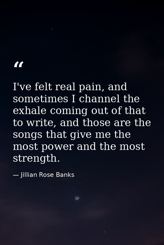 I've felt real pain, and sometimes I channel the exhale coming out of that to write, and those are the songs that give m — Jillian Rose Banks