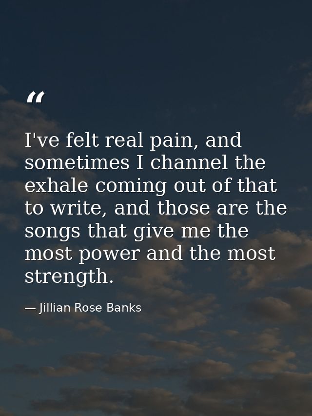 I've felt real pain, and sometimes I channel the exhale coming out of that to write, and those are the songs that give m — Jillian Rose Banks