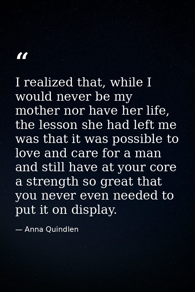 I realized that, while I would never be my mother nor have her life, the lesson she had left me was that it was possible — Anna Quindlen