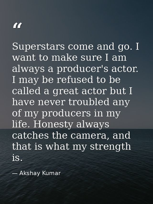 Superstars come and go. I want to make sure I am always a producer's actor. I may be refused to be called a great actor  — Akshay Kumar