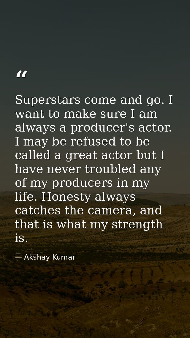 Superstars come and go. I want to make sure I am always a producer's actor. I may be refused to be called a great actor  — Akshay Kumar