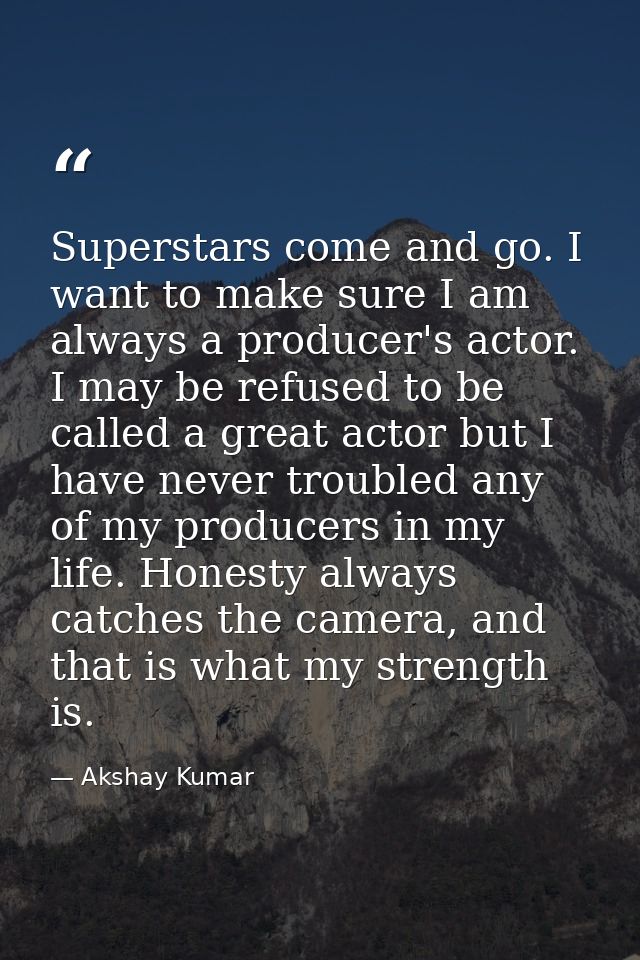 Superstars come and go. I want to make sure I am always a producer's actor. I may be refused to be called a great actor  — Akshay Kumar