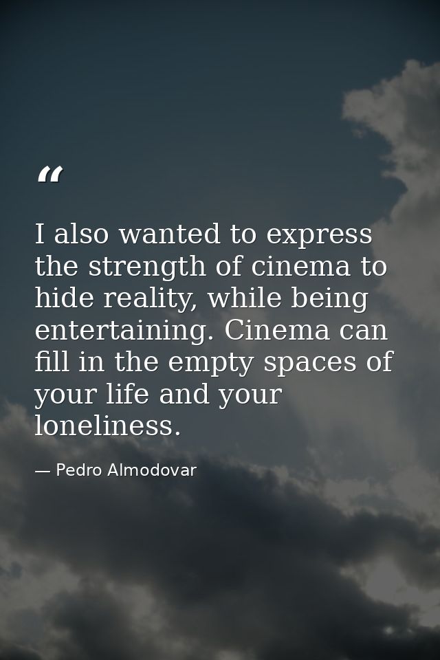 I also wanted to express the strength of cinema to hide reality, while being entertaining. Cinema can fill in the empty  — Pedro Almodovar