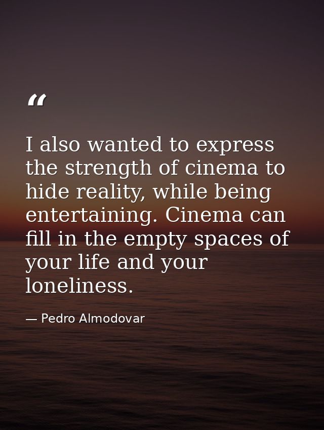 I also wanted to express the strength of cinema to hide reality, while being entertaining. Cinema can fill in the empty  — Pedro Almodovar