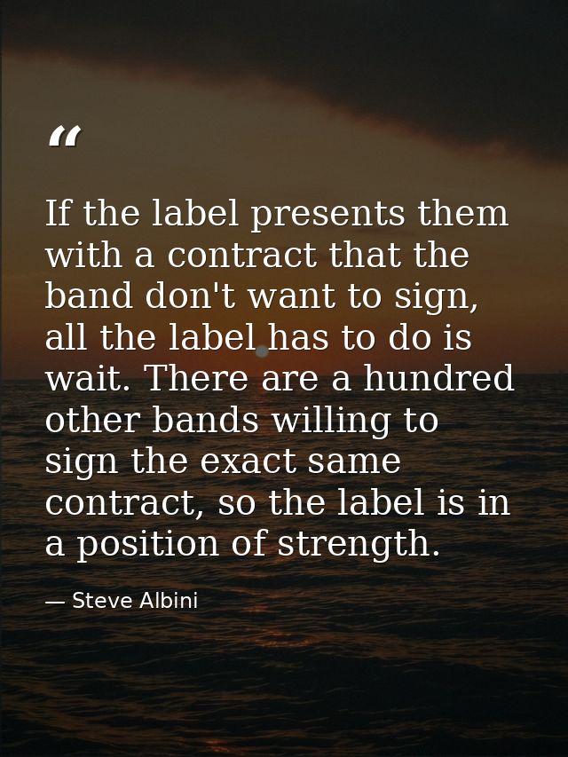 If the label presents them with a contract that the band don't want to sign, all the label has to do is wait. There are  — Steve Albini