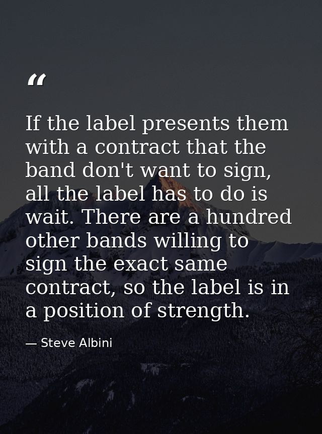 If the label presents them with a contract that the band don't want to sign, all the label has to do is wait. There are  — Steve Albini