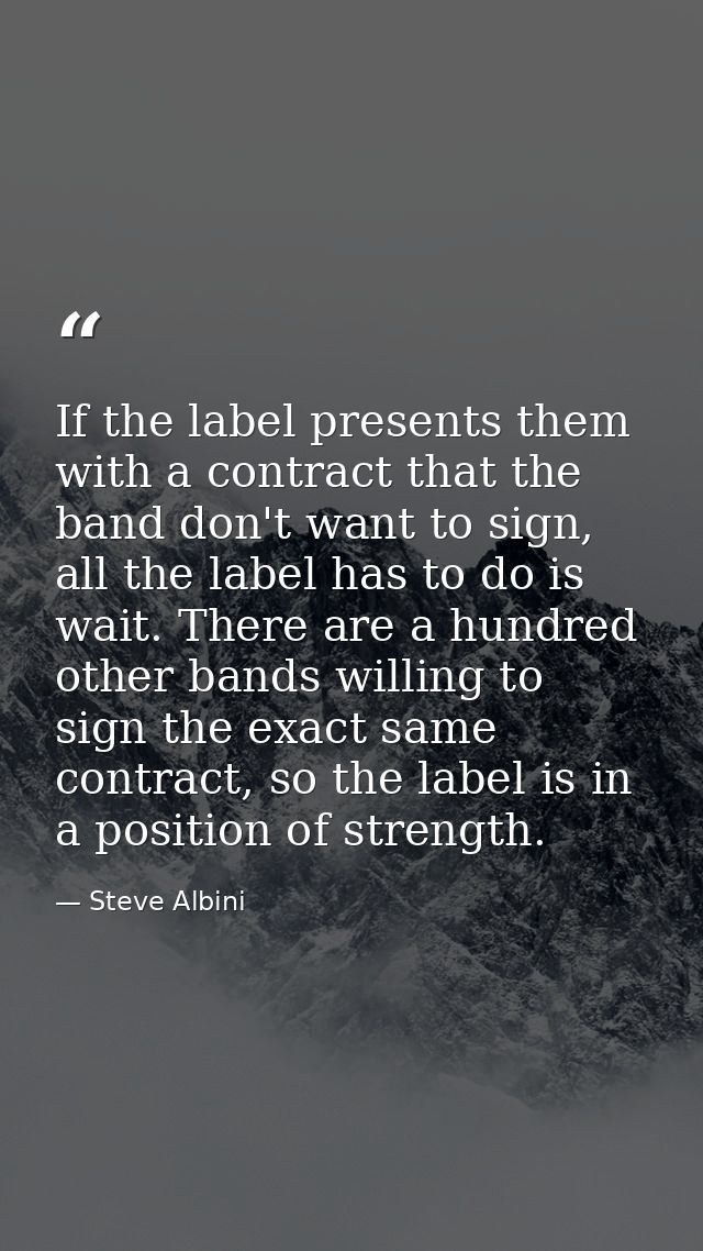 If the label presents them with a contract that the band don't want to sign, all the label has to do is wait. There are  — Steve Albini