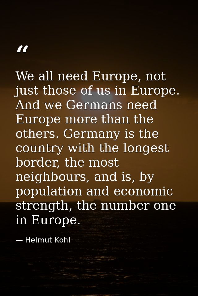We all need Europe, not just those of us in Europe. And we Germans need Europe more than the others. Germany is the coun — Helmut Kohl