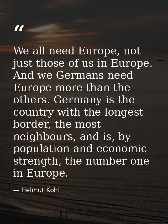 We all need Europe, not just those of us in Europe. And we Germans need Europe more than the others. Germany is the coun — Helmut Kohl