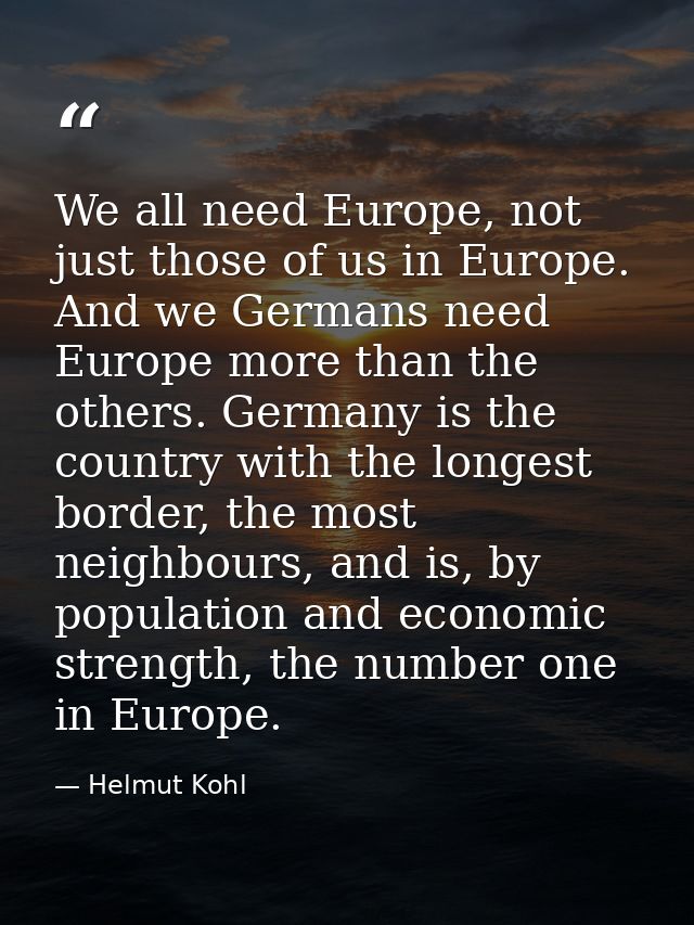 We all need Europe, not just those of us in Europe. And we Germans need Europe more than the others. Germany is the coun — Helmut Kohl