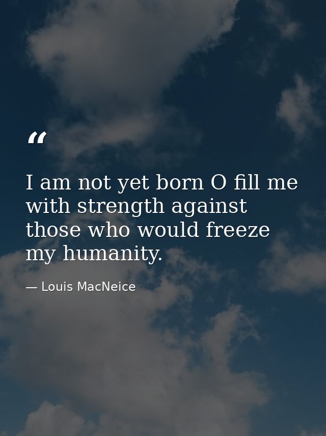 I am not yet born O fill me with strength against those who would freeze my humanity. — Louis MacNeice