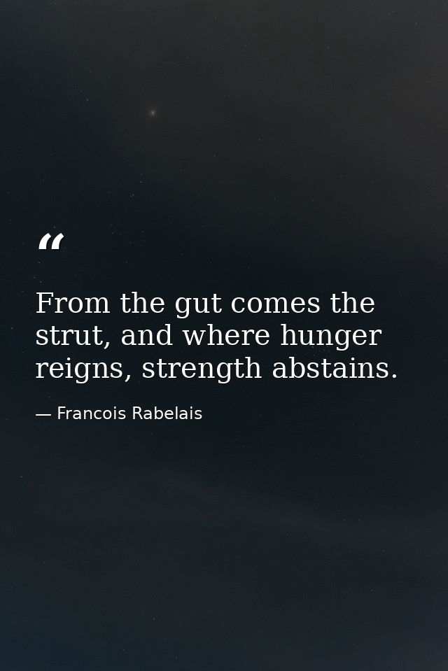 From the gut comes the strut, and where hunger reigns, strength abstains. — Francois Rabelais