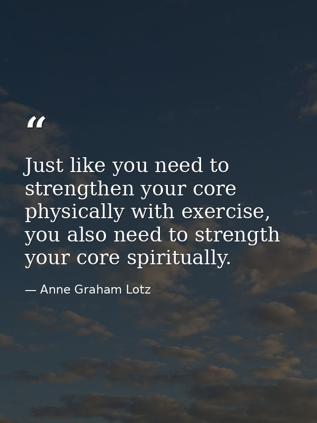 Just like you need to strengthen your core physically with exercise, you also need to strength your core spiritually. — Anne Graham Lotz