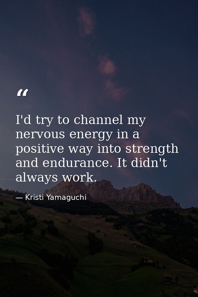 I'd try to channel my nervous energy in a positive way into strength and endurance. It didn't always work. — Kristi Yamaguchi