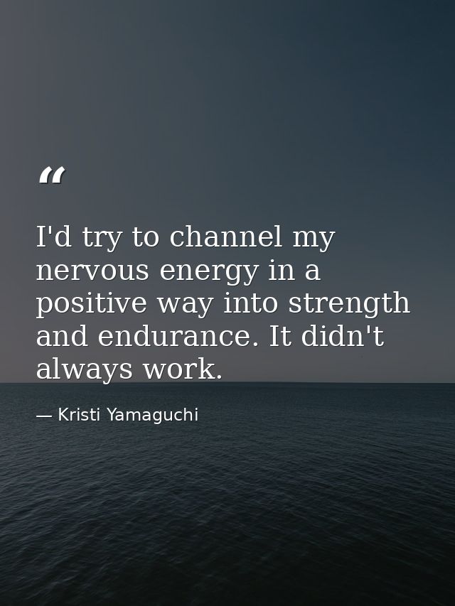 I'd try to channel my nervous energy in a positive way into strength and endurance. It didn't always work. — Kristi Yamaguchi