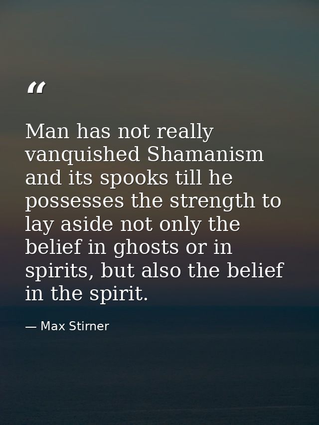 Man has not really vanquished Shamanism and its spooks till he possesses the strength to lay aside not only the belief i — Max Stirner