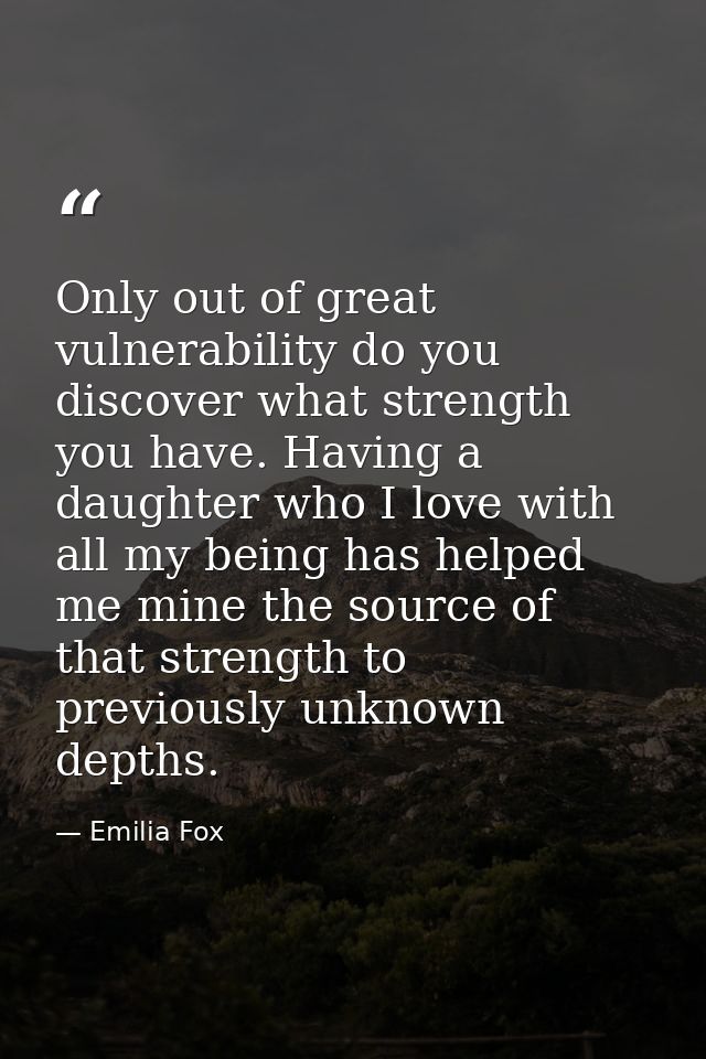 Only out of great vulnerability do you discover what strength you have. Having a daughter who I love with all my being h — Emilia Fox