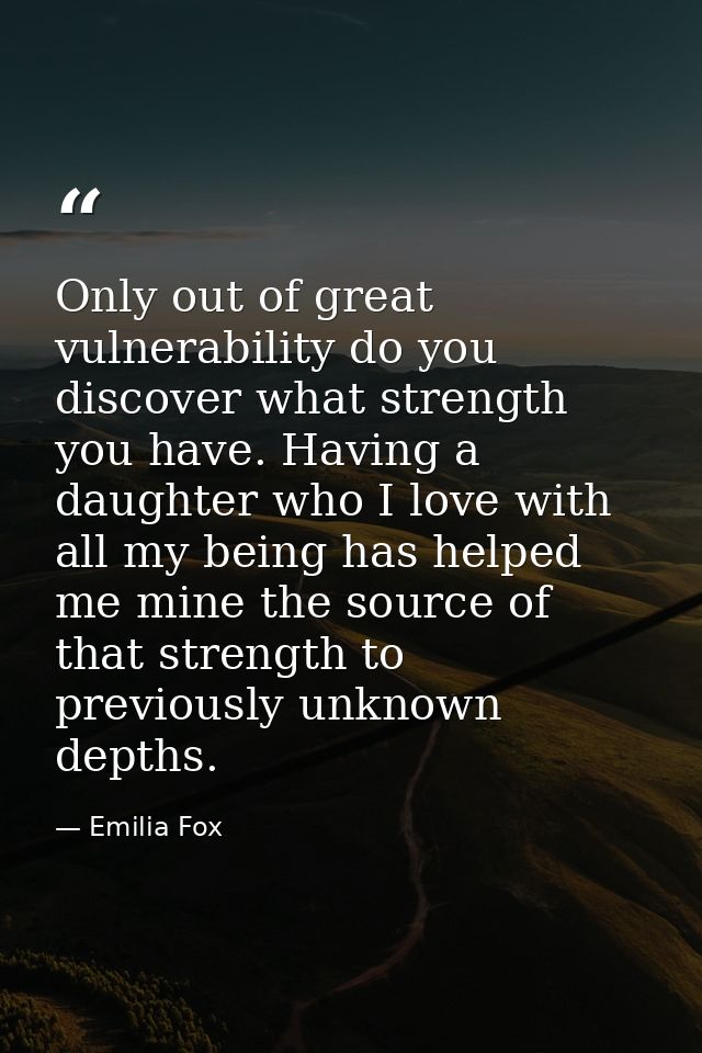 Only out of great vulnerability do you discover what strength you have. Having a daughter who I love with all my being h — Emilia Fox