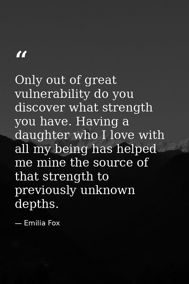 Only out of great vulnerability do you discover what strength you have. Having a daughter who I love with all my being h — Emilia Fox