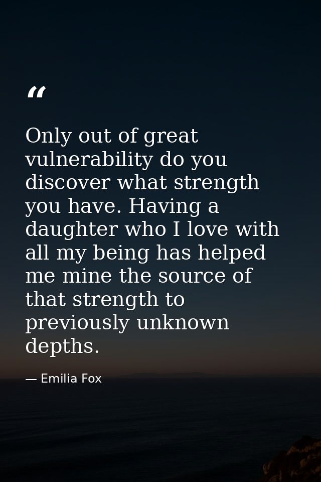 Only out of great vulnerability do you discover what strength you have. Having a daughter who I love with all my being h — Emilia Fox