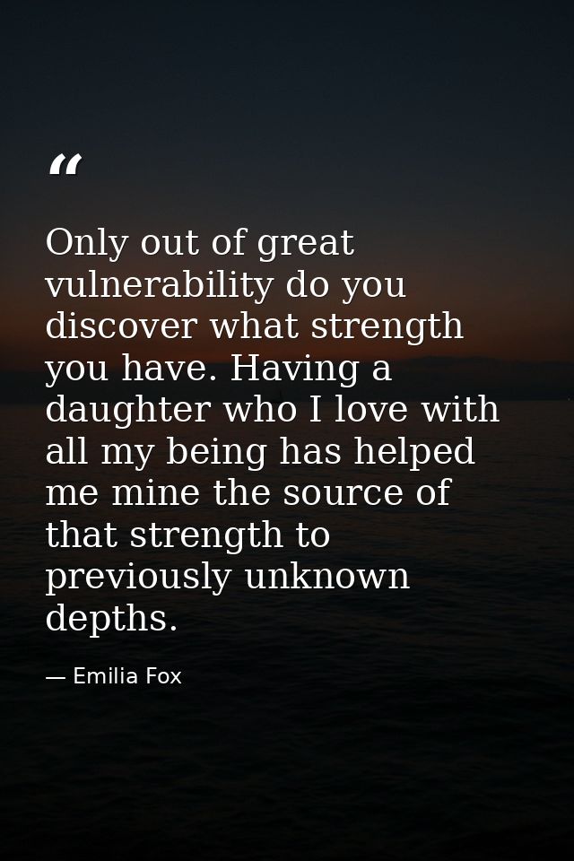 Only out of great vulnerability do you discover what strength you have. Having a daughter who I love with all my being h — Emilia Fox