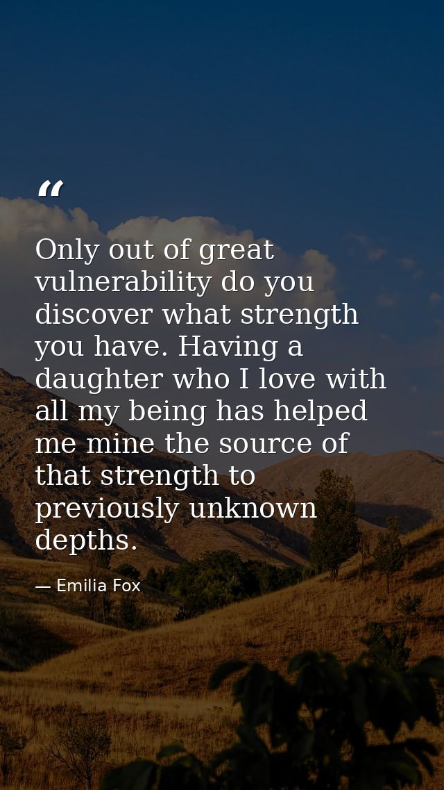Only out of great vulnerability do you discover what strength you have. Having a daughter who I love with all my being h — Emilia Fox