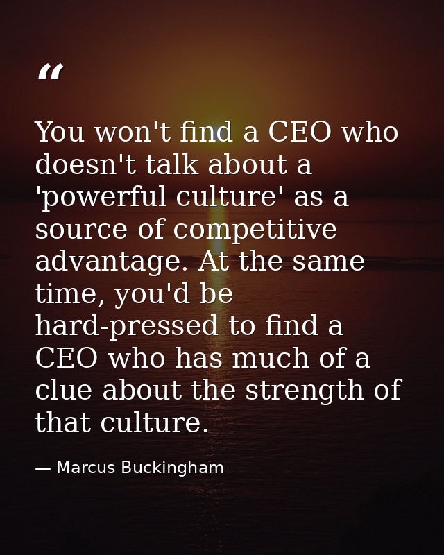 You won't find a CEO who doesn't talk about a 'powerful culture' as a source of competitive advantage. At the same time, — Marcus Buckingham