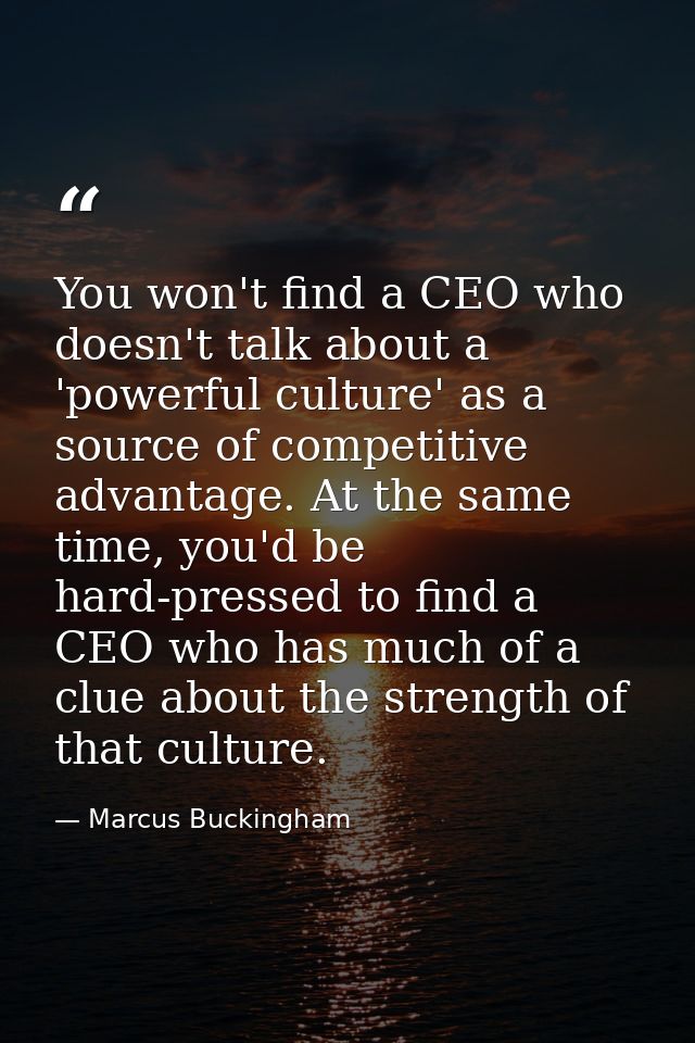 You won't find a CEO who doesn't talk about a 'powerful culture' as a source of competitive advantage. At the same time, — Marcus Buckingham