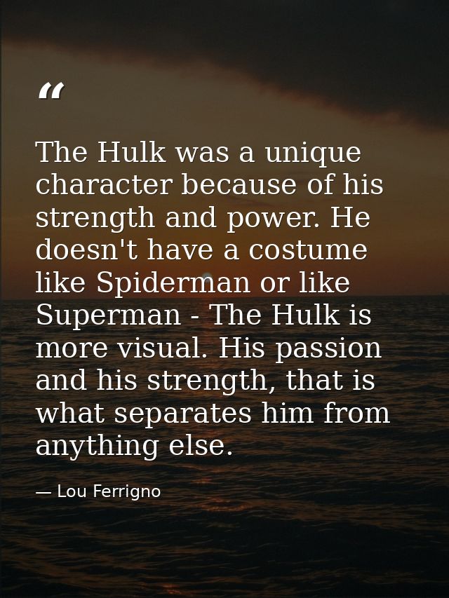 The Hulk was a unique character because of his strength and power. He doesn't have a costume like Spiderman or like Supe — Lou Ferrigno