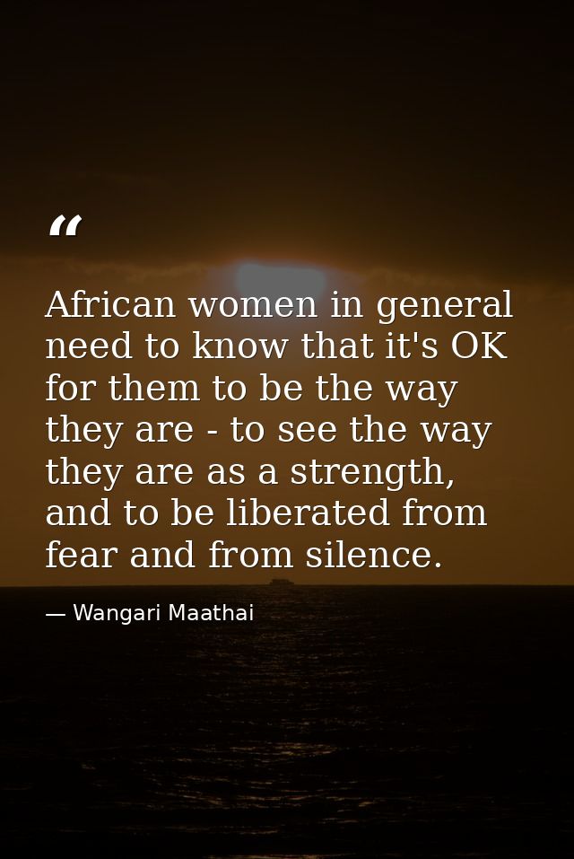 African women in general need to know that it's OK for them to be the way they are - to see the way they are as a streng — Wangari Maathai