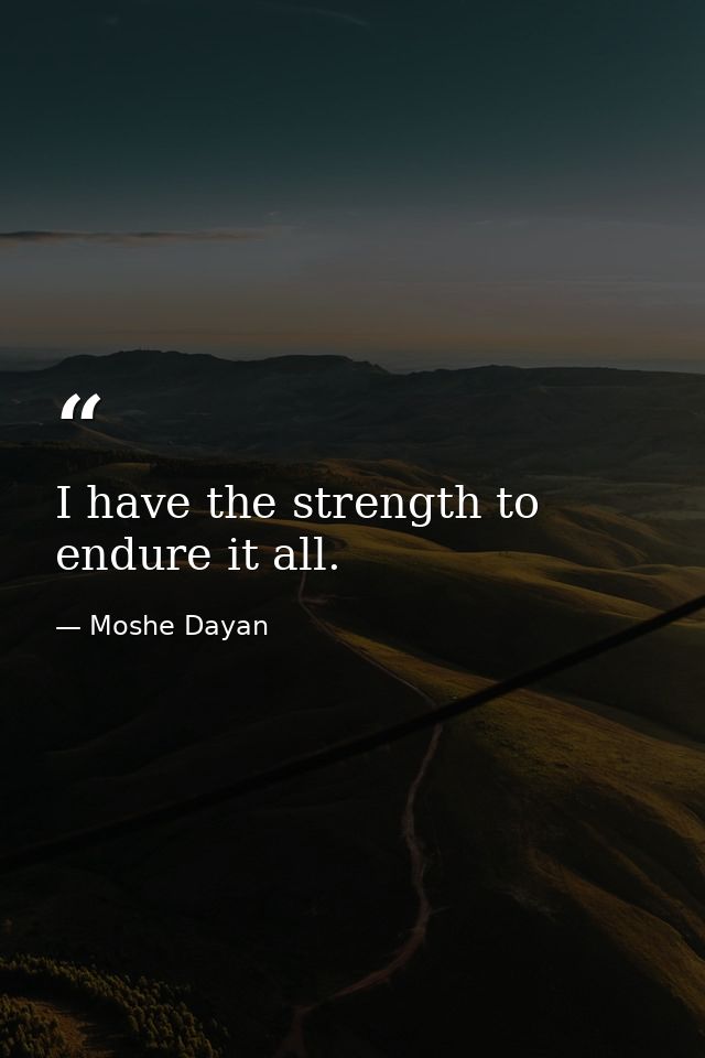 I have the strength to endure it all. — Moshe Dayan