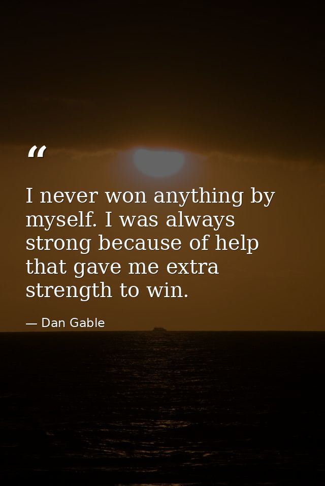 I never won anything by myself. I was always strong because of help that gave me extra strength to win. — Dan Gable