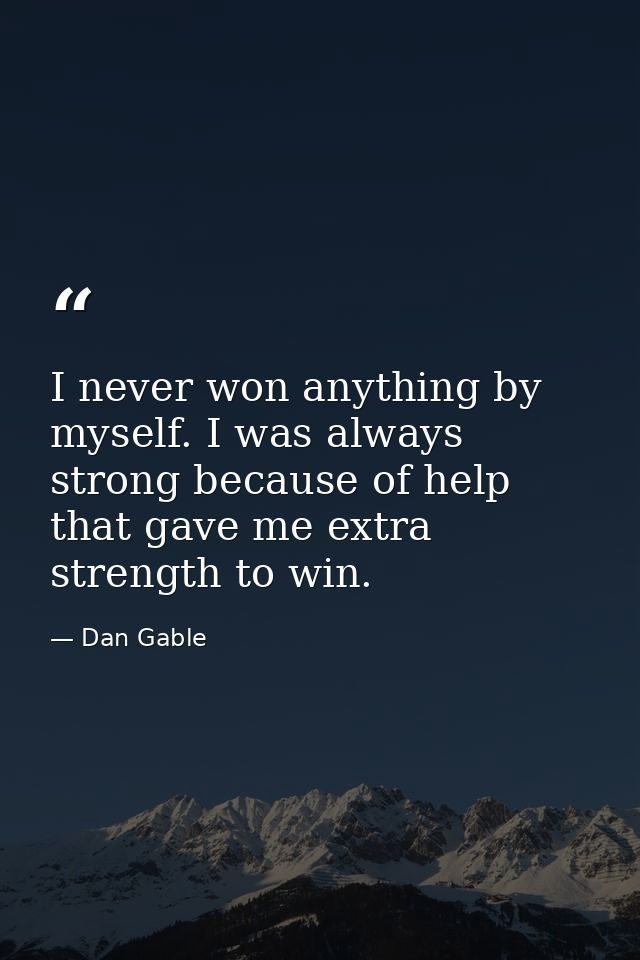 I never won anything by myself. I was always strong because of help that gave me extra strength to win. — Dan Gable