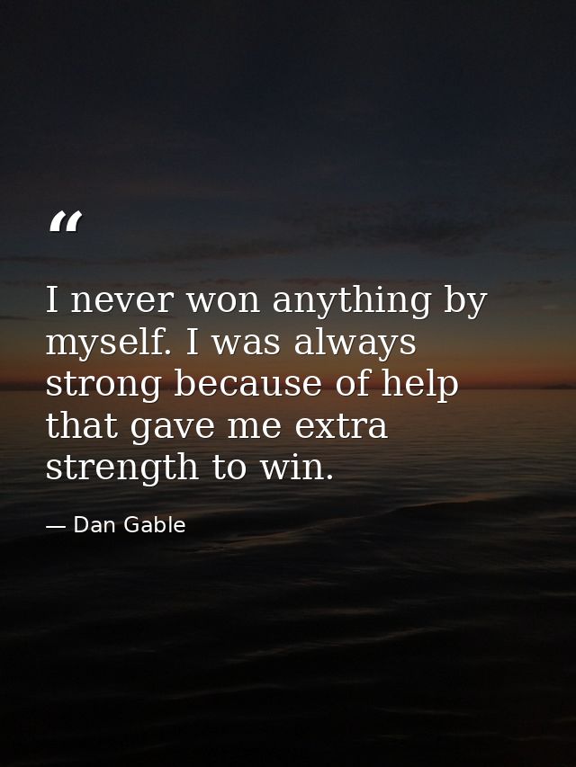 I never won anything by myself. I was always strong because of help that gave me extra strength to win. — Dan Gable