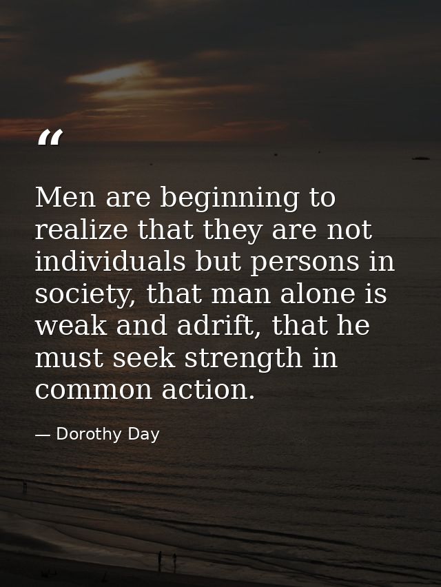 Men are beginning to realize that they are not individuals but persons in society, that man alone is weak and adrift, th — Dorothy Day