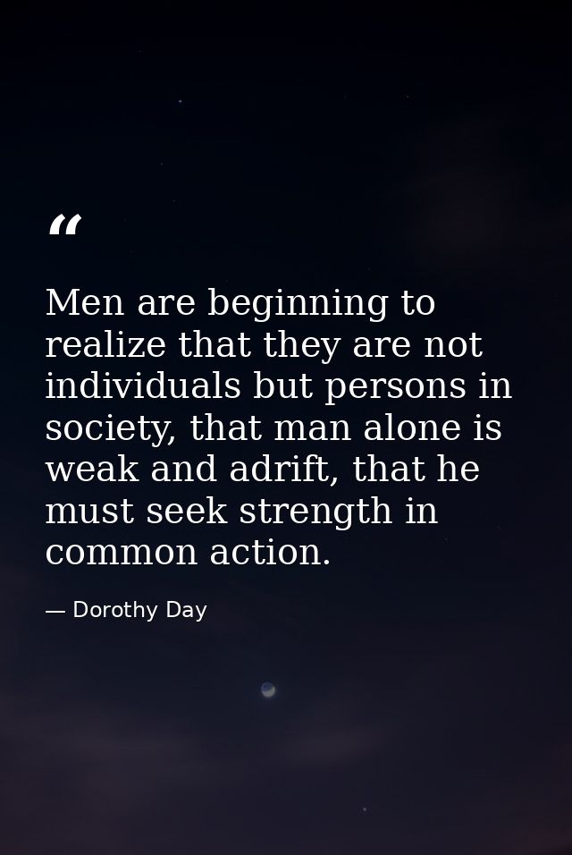 Men are beginning to realize that they are not individuals but persons in society, that man alone is weak and adrift, th — Dorothy Day