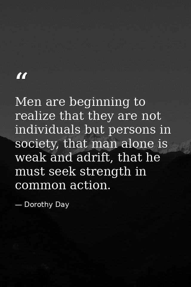 Men are beginning to realize that they are not individuals but persons in society, that man alone is weak and adrift, th — Dorothy Day
