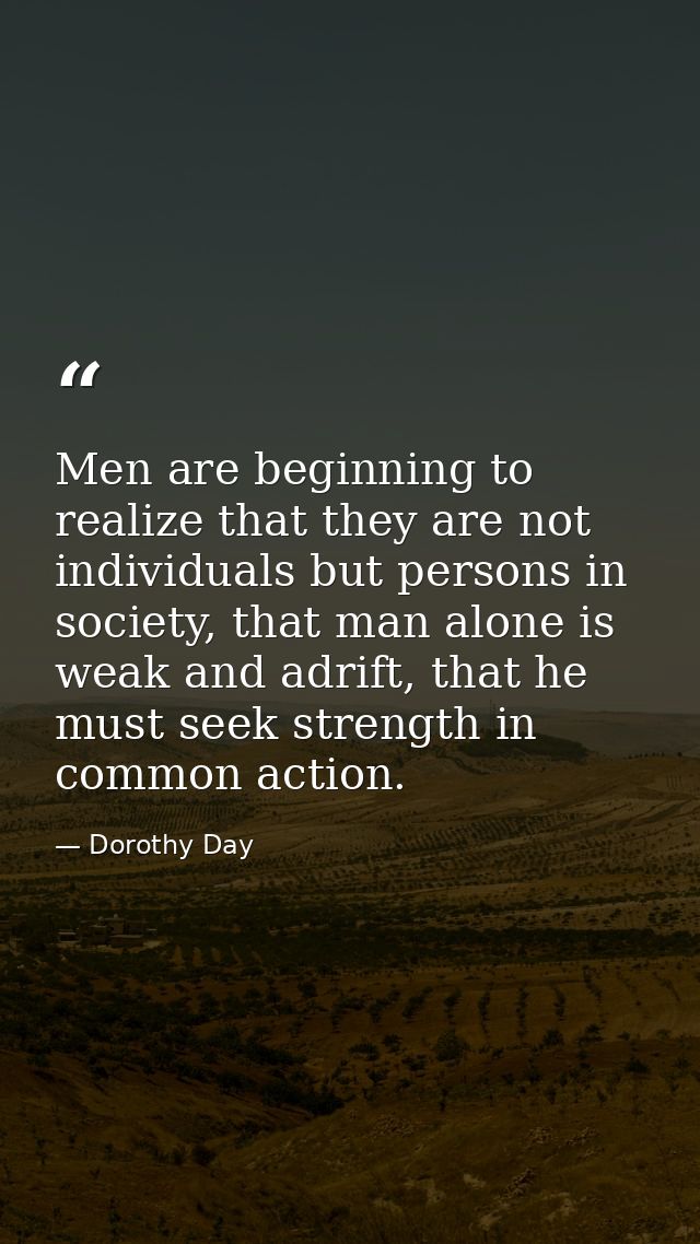 Men are beginning to realize that they are not individuals but persons in society, that man alone is weak and adrift, th — Dorothy Day