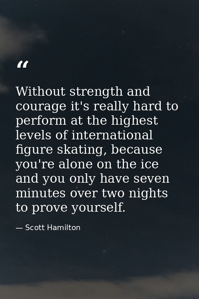 Without strength and courage it's really hard to perform at the highest levels of international figure skating, because  — Scott Hamilton
