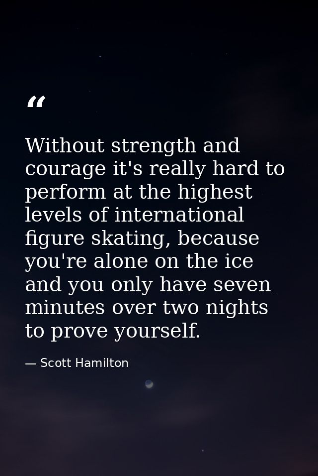 Without strength and courage it's really hard to perform at the highest levels of international figure skating, because  — Scott Hamilton