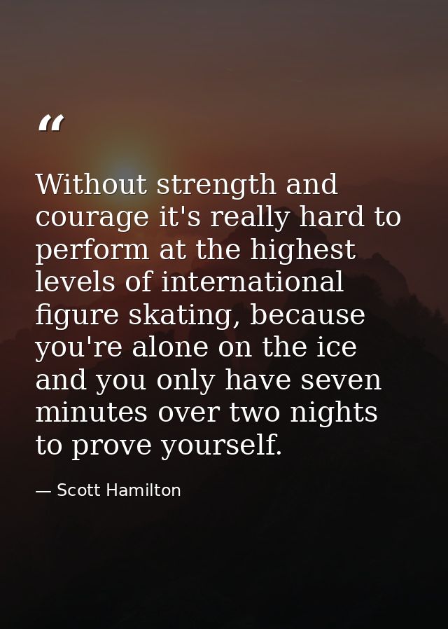 Without strength and courage it's really hard to perform at the highest levels of international figure skating, because  — Scott Hamilton