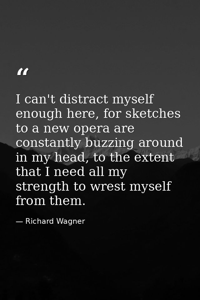 I can't distract myself enough here, for sketches to a new opera are constantly buzzing around in my head, to the extent — Richard Wagner