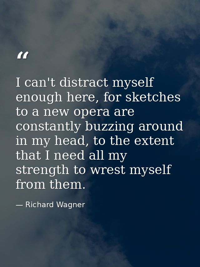 I can't distract myself enough here, for sketches to a new opera are constantly buzzing around in my head, to the extent — Richard Wagner