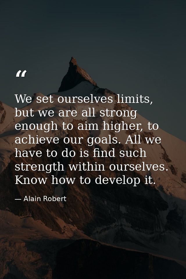 We set ourselves limits, but we are all strong enough to aim higher, to achieve our goals. All we have to do is find suc — Alain Robert