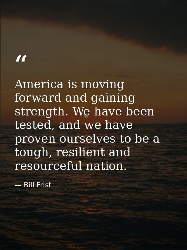 America is moving forward and gaining strength. We have been tested, and we have proven ourselves to be a tough, resilie — Bill Frist