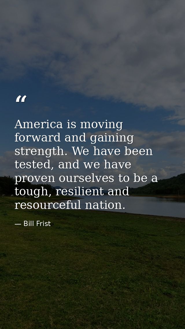 America is moving forward and gaining strength. We have been tested, and we have proven ourselves to be a tough, resilie — Bill Frist