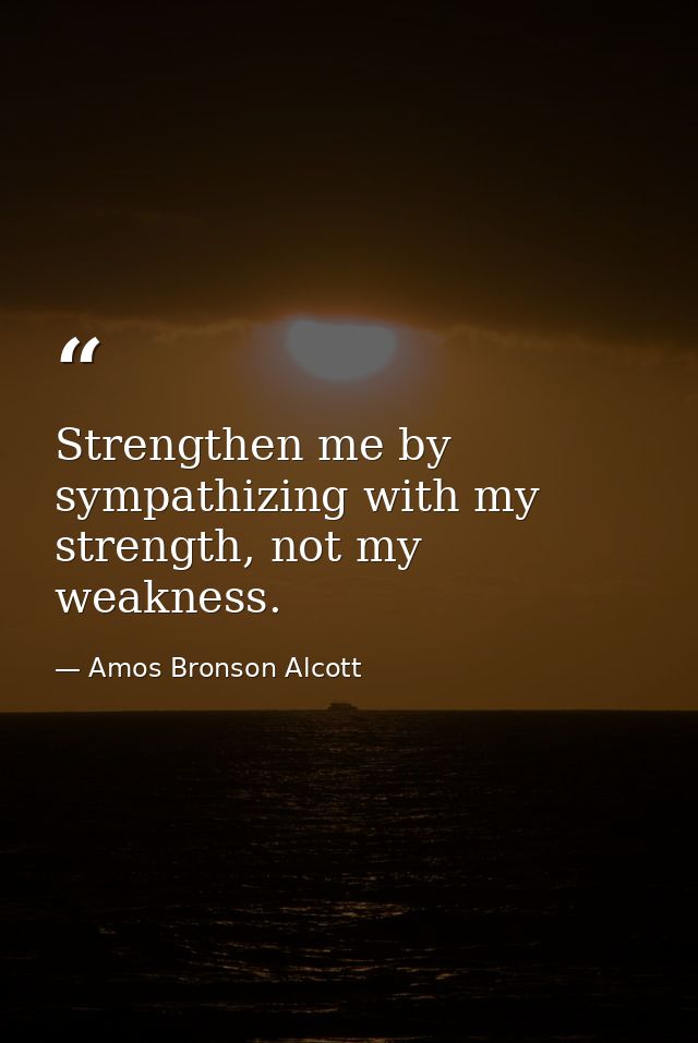 Strengthen me by sympathizing with my strength, not my weakness. — Amos Bronson Alcott